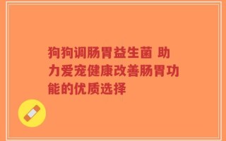 狗狗调肠胃益生菌 助力爱宠健康改善肠胃功能的优质选择
