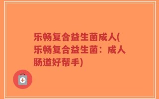 乐畅复合益生菌成人(乐畅复合益生菌：成人肠道好帮手)