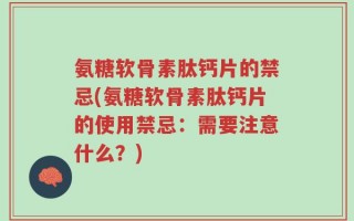 氨糖软骨素肽钙片的禁忌(氨糖软骨素肽钙片的使用禁忌：需要注意什么？)