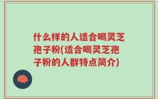 什么样的人适合喝灵芝孢子粉(适合喝灵芝孢子粉的人群特点简介)