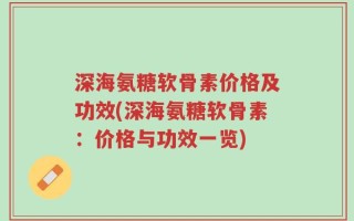 深海氨糖软骨素价格及功效(深海氨糖软骨素：价格与功效一览)