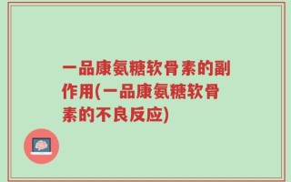 一品康氨糖软骨素的副作用(一品康氨糖软骨素的不良反应)