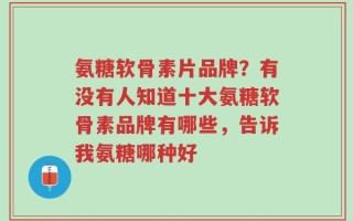氨糖软骨素片品牌？有没有人知道十大氨糖软骨素品牌有哪些，告诉我氨糖哪种好