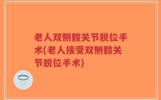 老人双侧髋关节脱位手术(老人接受双侧髋关节脱位手术)