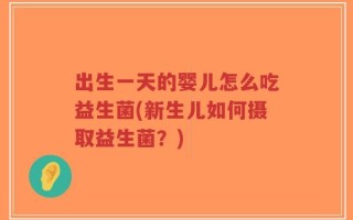 出生一天的婴儿怎么吃益生菌(新生儿如何摄取益生菌？)