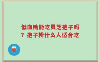 低血糖能吃灵芝孢子吗？孢子粉什么人适合吃