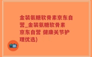 金装氨糖软骨素京东自营_金装氨糖软骨素 京东自营 健康关节护理优选)
