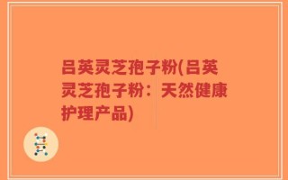 吕英灵芝孢子粉(吕英灵芝孢子粉：天然健康护理产品)