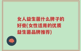 女人益生菌什么牌子的好些(女性适用的优质益生菌品牌推荐)