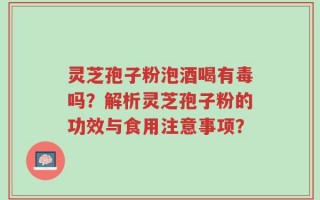 灵芝孢子粉泡酒喝有毒吗？解析灵芝孢子粉的功效与食用注意事项？