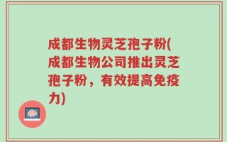 成都生物灵芝孢子粉(成都生物公司推出灵芝孢子粉，有效提高免疫力)