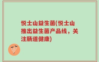 悦士山益生菌(悦士山推出益生菌产品线，关注肠道健康)