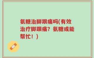 氨糖治脚跟痛吗(有效治疗脚跟痛？氨糖或能帮忙！)