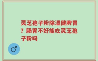 灵芝孢子粉除湿健脾胃？肠胃不好能吃灵芝孢子粉吗
