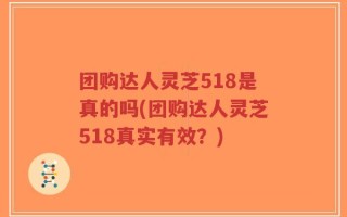 团购达人灵芝518是真的吗(团购达人灵芝518真实有效？)