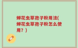 蝉花虫草孢子粉用法(蝉花虫草孢子粉怎么使用？)