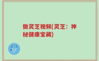 做灵芝视频(灵芝：神秘健康宝藏)