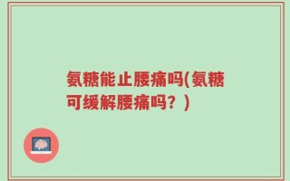 氨糖能止腰痛吗(氨糖可缓解腰痛吗？)