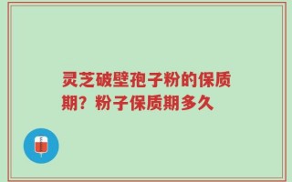 灵芝破壁孢子粉的保质期？粉子保质期多久