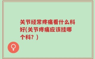关节经常疼痛看什么科好(关节疼痛应该挂哪个科？)