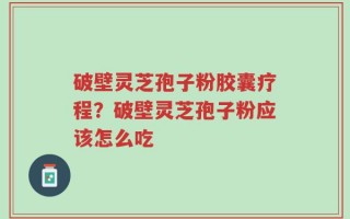 破壁灵芝孢子粉胶囊疗程？破壁灵芝孢子粉应该怎么吃