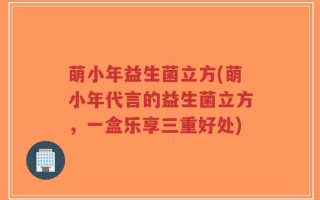 萌小年益生菌立方(萌小年代言的益生菌立方，一盒乐享三重好处)
