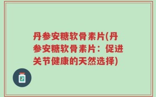 丹参安糖软骨素片(丹参安糖软骨素片：促进关节健康的天然选择)