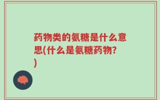 药物类的氨糖是什么意思(什么是氨糖药物？)