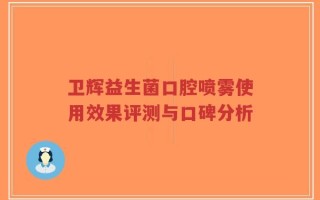 卫辉益生菌口腔喷雾使用效果评测与口碑分析