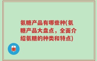 氨糖产品有哪些种(氨糖产品大盘点，全面介绍氨糖的种类和特点)