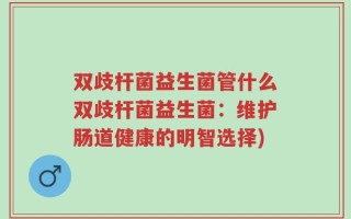 双歧杆菌益生菌管什么双歧杆菌益生菌：维护肠道健康的明智选择)