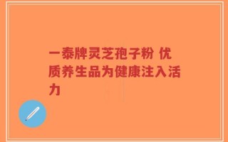 一泰牌灵芝孢子粉 优质养生品为健康注入活力