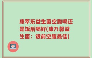 康萃乐益生菌空腹喝还是饭后喝好(康乃馨益生菌：饭前空腹最佳)