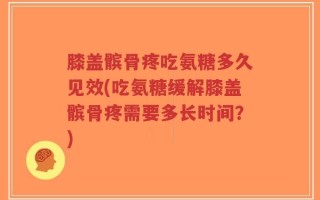 膝盖髌骨疼吃氨糖多久见效(吃氨糖缓解膝盖髌骨疼需要多长时间？)