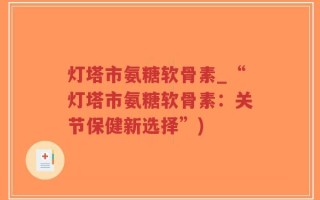 灯塔市氨糖软骨素_“灯塔市氨糖软骨素：关节保健新选择”)