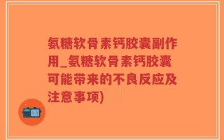 氨糖软骨素钙胶囊副作用_氨糖软骨素钙胶囊可能带来的不良反应及注意事项)