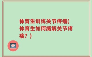 体育生训练关节疼痛(体育生如何缓解关节疼痛？)