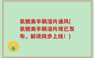 氨糖美辛肠溶片通风(氨糖美辛肠溶片现已发布，解读同步上线！)