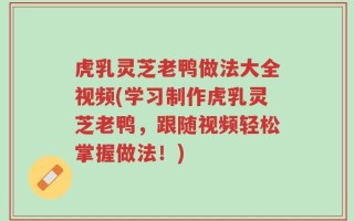 虎乳灵芝老鸭做法大全视频(学习制作虎乳灵芝老鸭，跟随视频轻松掌握做法！)