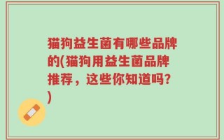 猫狗益生菌有哪些品牌的(猫狗用益生菌品牌推荐，这些你知道吗？)