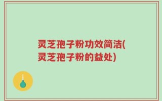 灵芝孢子粉功效简洁(灵芝孢子粉的益处)