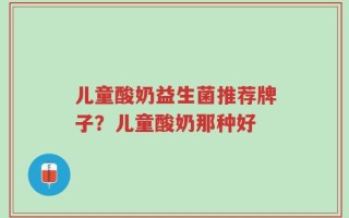 儿童酸奶益生菌推荐牌子？儿童酸奶那种好