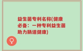 益生菌专利名称(健康必备：一种专利益生菌助力肠道健康)