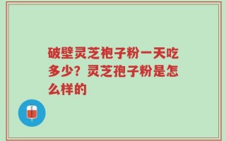 破壁灵芝袍子粉一天吃多少？灵芝孢子粉是怎么样的