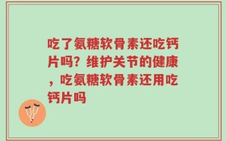 吃了氨糖软骨素还吃钙片吗？维护关节的健康，吃氨糖软骨素还用吃钙片吗