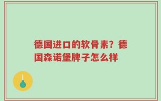 德国进口的软骨素？德国森诺堡牌子怎么样