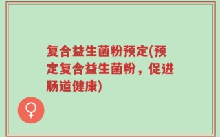 复合益生菌粉预定(预定复合益生菌粉，促进肠道健康)