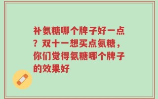 补氨糖哪个牌子好一点？双十一想买点氨糖，你们觉得氨糖哪个牌子的效果好