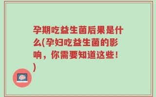 孕期吃益生菌后果是什么(孕妇吃益生菌的影响，你需要知道这些！)