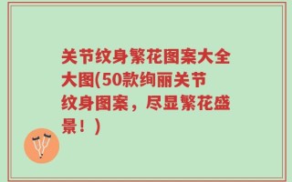 关节纹身繁花图案大全大图(50款绚丽关节纹身图案，尽显繁花盛景！)